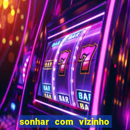 sonhar com vizinho jogo do bicho